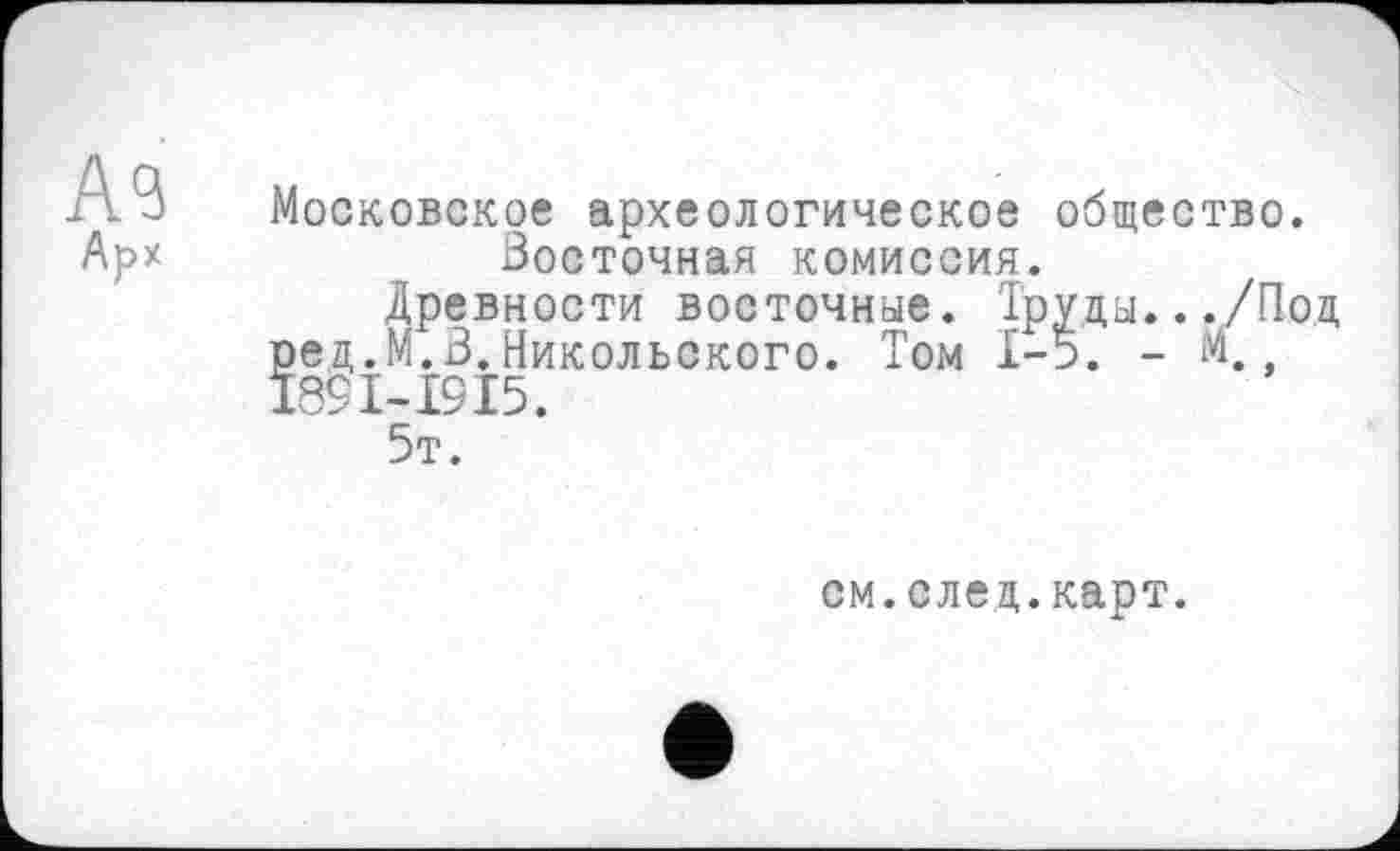 ﻿Аз
Московское археологическое общество. Восточная комиссия.
Древности восточные. Труды.. ./Под ред.М.В.Никольского. Том 1-5. - М 1891-1915.
5т.
см.след.карт.